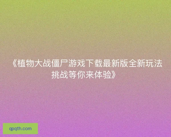 《植物大战僵尸游戏下载最新版全新玩法挑战等你来体验》 《植物大战僵尸游戏下载最新版全新玩法挑战等你来体验》
