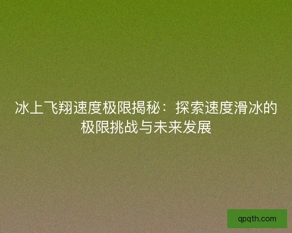 冰上飞翔速度极限揭秘:探索速度滑冰的极限挑战与未来发展 冰上飞翔速度极限揭秘:探索速度滑冰的极限挑战与未来发展